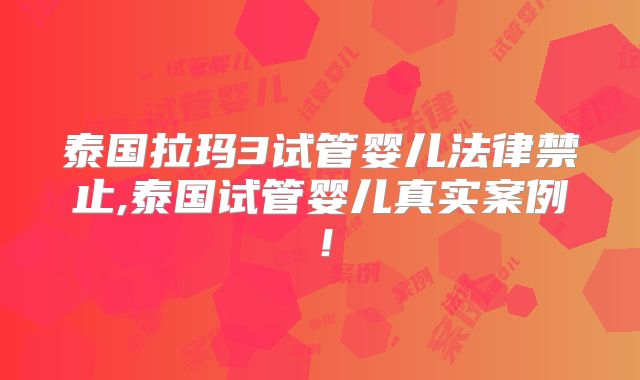 泰国拉玛3试管婴儿法律禁止,泰国试管婴儿真实案例！