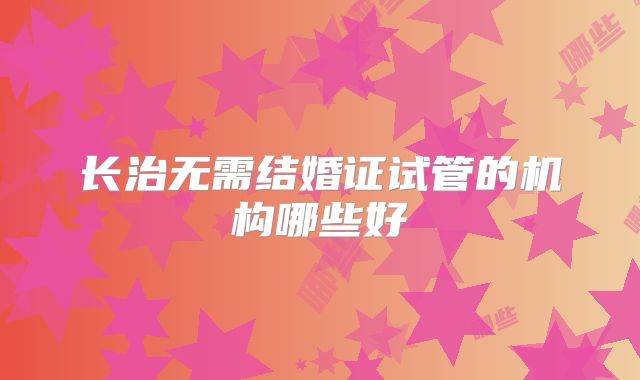长治无需结婚证试管的机构哪些好