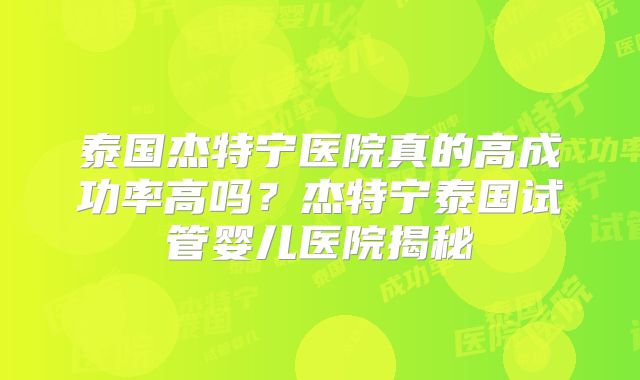 泰国杰特宁医院真的高成功率高吗？杰特宁泰国试管婴儿医院揭秘