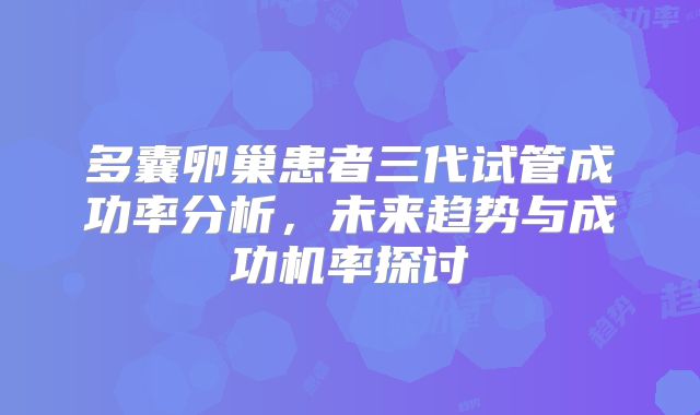 多囊卵巢患者三代试管成功率分析，未来趋势与成功机率探讨