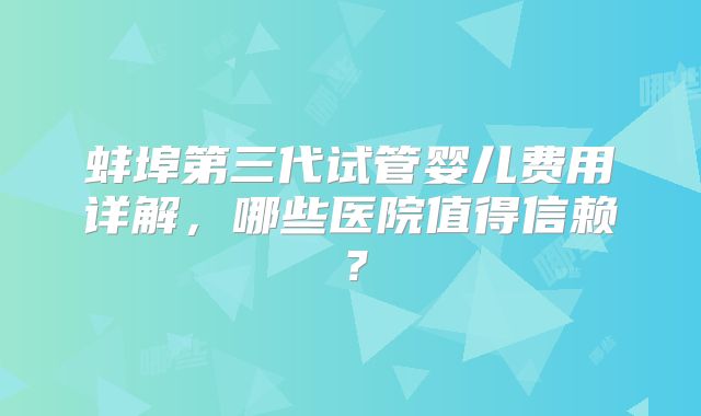 蚌埠第三代试管婴儿费用详解,哪些医院值得信赖?