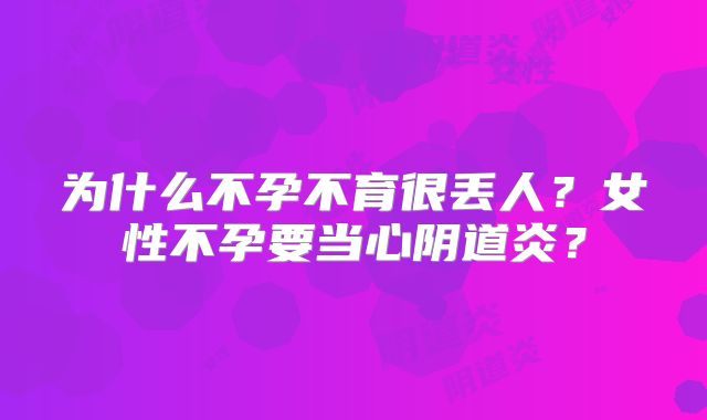 为什么不孕不育很丢人？女性不孕要当心阴道炎？