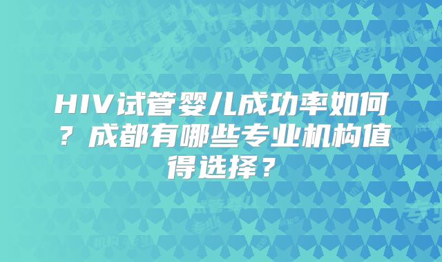 HIV试管婴儿成功率如何？成都有哪些专业机构值得选择？