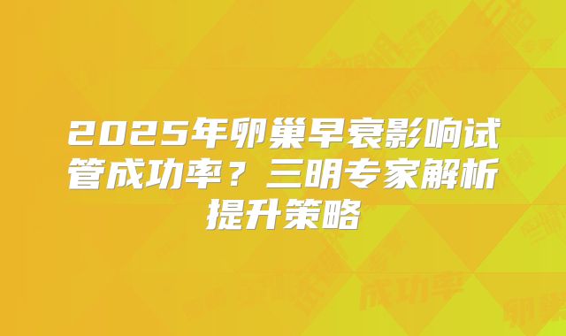 2025年卵巢早衰影响试管成功率？三明专家解析提升策略