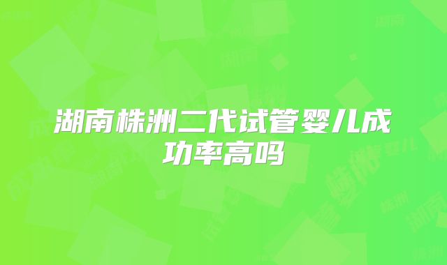 湖南株洲二代试管婴儿成功率高吗