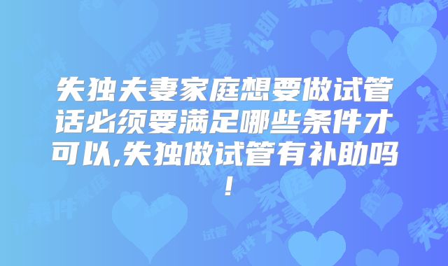 失独夫妻家庭想要做试管话必须要满足哪些条件才可以,失独做试管有补助吗！