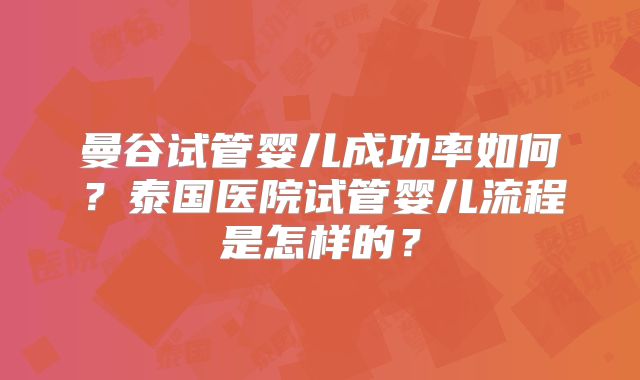 曼谷试管婴儿成功率如何？泰国医院试管婴儿流程是怎样的？
