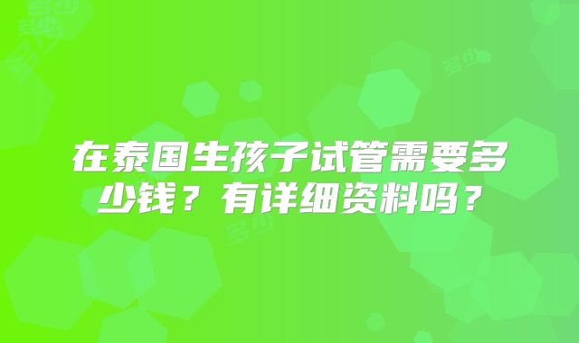 在泰国生孩子试管需要多少钱?有详细资料吗?