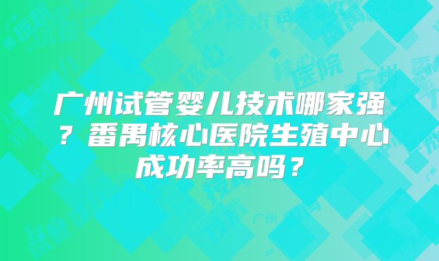 广州试管婴儿技术哪家强？番禺核心医院生殖中心成功率高吗？