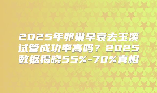2025年卵巢早衰去玉溪试管成功率高吗？2025数据揭晓55%-70%真相