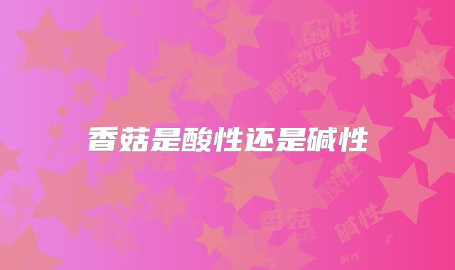 香菇是酸性还是碱性