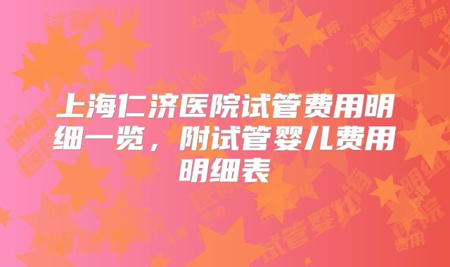上海仁济医院试管费用明细一览，附试管婴儿费用明细表