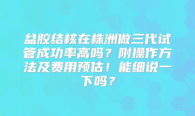 盆腔结核在株洲做三代试管成功率高吗？附操作方法及费用预估！能细说一下吗？