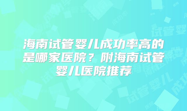 海南试管婴儿成功率高的是哪家医院？附海南试管婴儿医院推荐