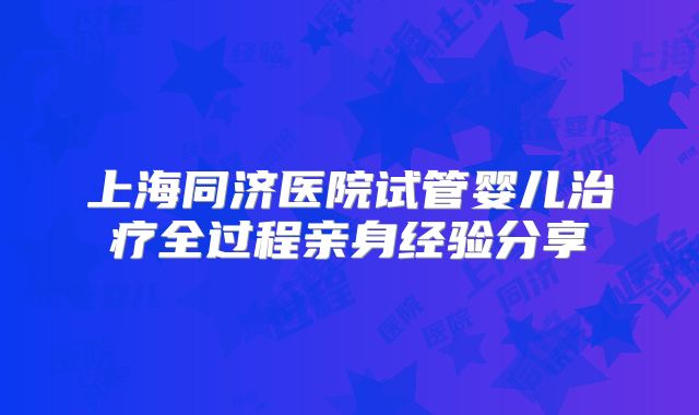 上海同济医院试管婴儿治疗全过程亲身经验分享