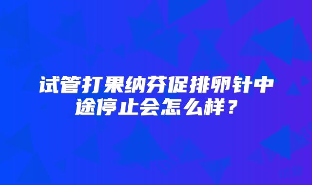 试管打果纳芬促排卵针中途停止会怎么样？