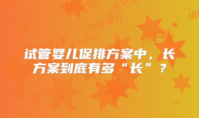 试管婴儿促排方案中，长方案到底有多“长”？