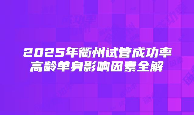 2025年衢州试管成功率高龄单身影响因素全解
