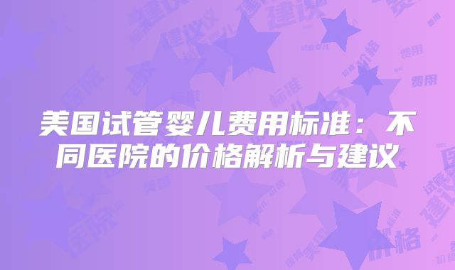 美国试管婴儿费用标准：不同医院的价格解析与建议