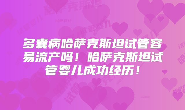 多囊病哈萨克斯坦试管容易流产吗！哈萨克斯坦试管婴儿成功经历！