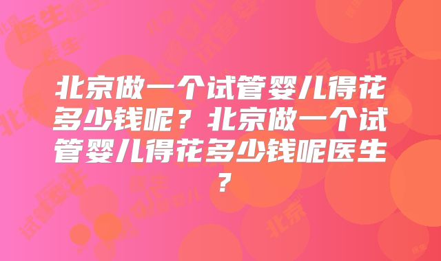 北京做一个试管婴儿得花多少钱呢？北京做一个试管婴儿得花多少钱呢医生？