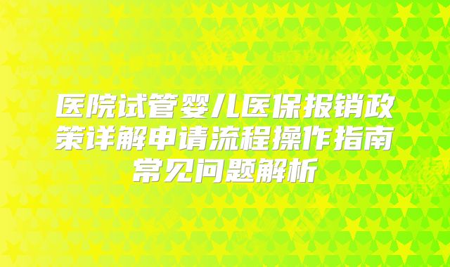 医院试管婴儿医保报销政策详解申请流程操作指南常见问题解析