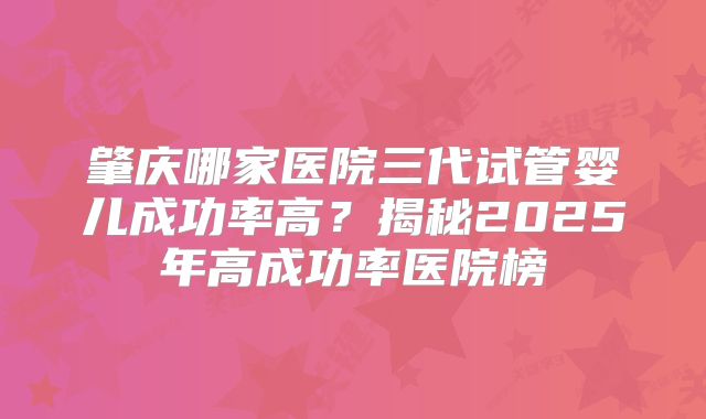 肇庆哪家医院三代试管婴儿成功率高？揭秘2025年高成功率医院榜