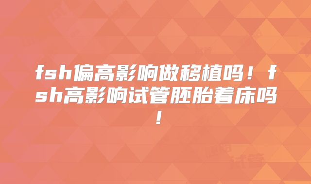 fsh偏高影响做移植吗！fsh高影响试管胚胎着床吗！