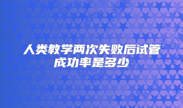 人类教学两次失败后试管成功率是多少