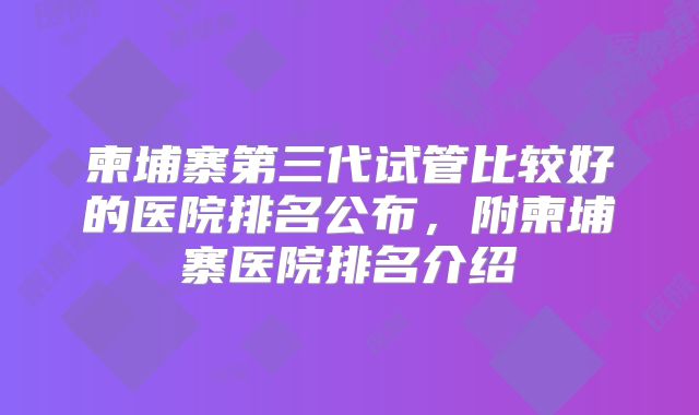 柬埔寨第三代试管比较好的医院排名公布，附柬埔寨医院排名介绍