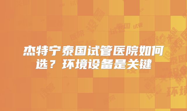 杰特宁泰国试管医院如何选？环境设备是关键