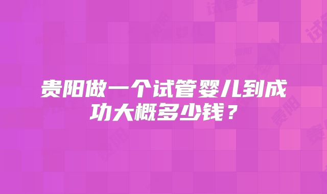 贵阳做一个试管婴儿到成功大概多少钱?