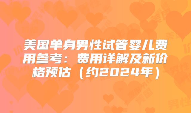 美国单身男性试管婴儿费用参考:费用详解及新价格预估(约2024年)