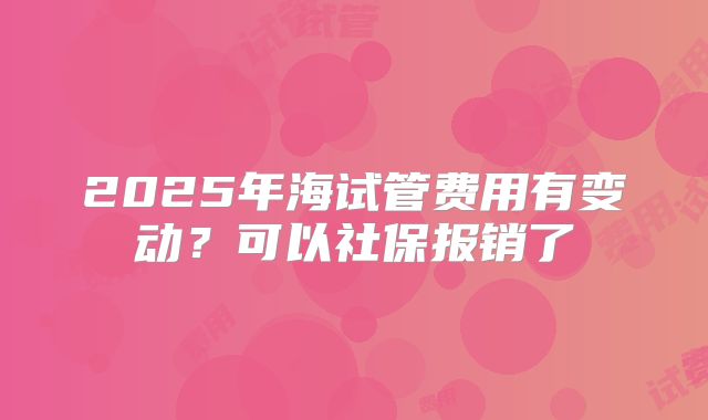 2025年海试管费用有变动？可以社保报销了