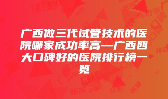 广西做三代试管技术的医院哪家成功率高—广西四大口碑好的医院排行榜一览
