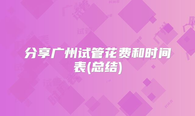 分享广州试管花费和时间表(总结)