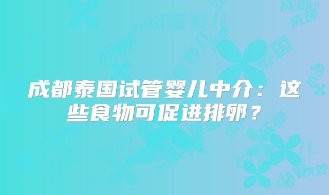 成都泰国试管婴儿中介：这些食物可促进排卵？
