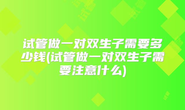 试管做一对双生子需要多少钱(试管做一对双生子需要注意什么)