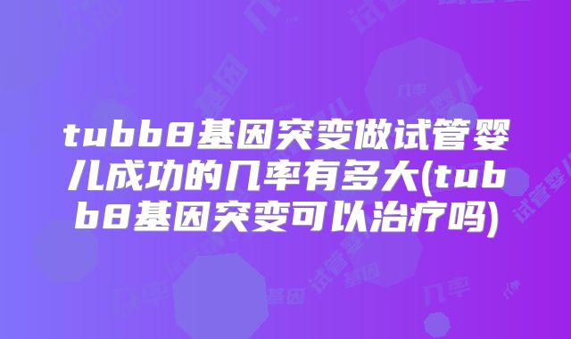 tubb8基因突变做试管婴儿成功的几率有多大(tubb8基因突变可以治疗吗)