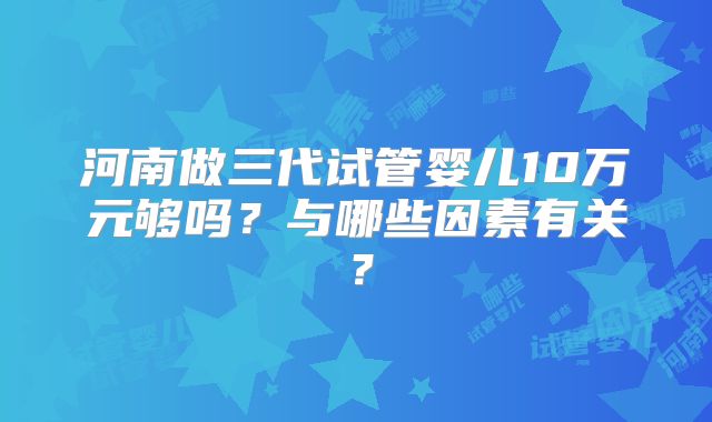 河南做三代试管婴儿10万元够吗？与哪些因素有关？