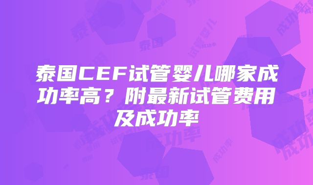 泰国CEF试管婴儿哪家成功率高？附最新试管费用及成功率