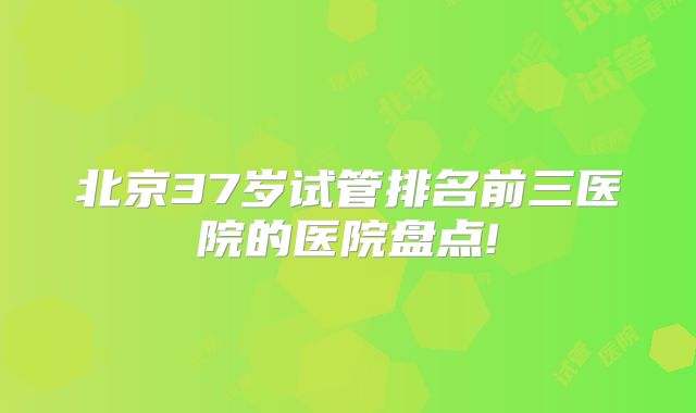 北京37岁试管排名前三医院的医院盘点!