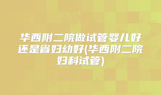 华西附二院做试管婴儿好还是省妇幼好(华西附二院妇科试管)