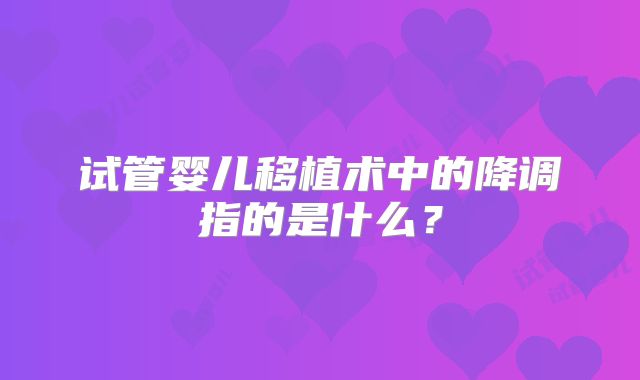试管婴儿移植术中的降调指的是什么？