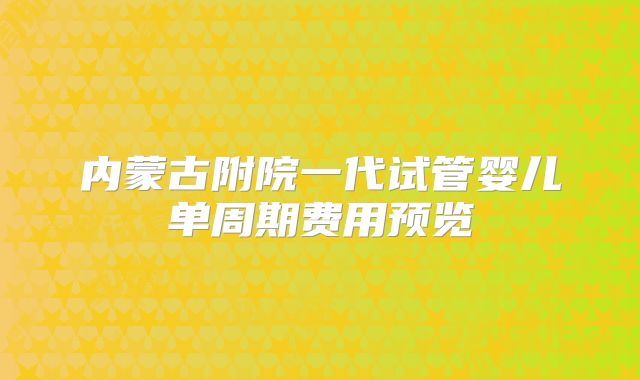 内蒙古附院一代试管婴儿单周期费用预览
