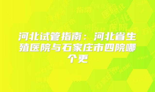 河北试管指南：河北省生殖医院与石家庄市四院哪个更