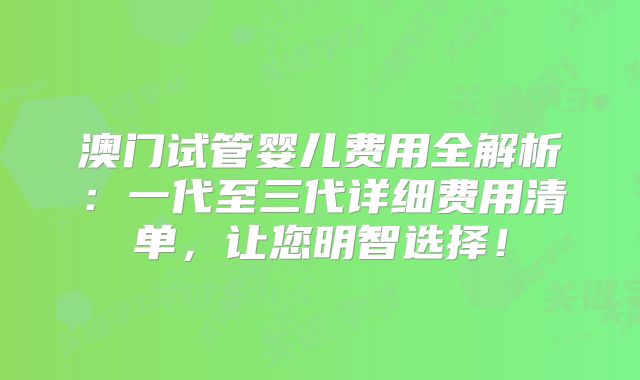 澳门试管婴儿费用全解析：一代至三代详细费用清单，让您明智选择！