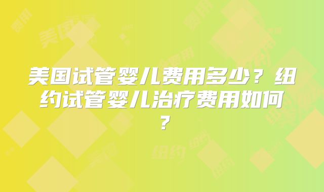美国试管婴儿费用多少？纽约试管婴儿治疗费用如何？