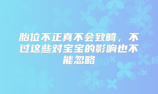 胎位不正真不会致畸，不过这些对宝宝的影响也不能忽略