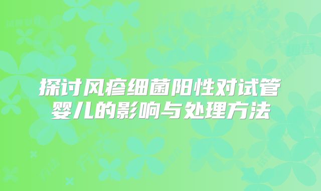 探讨风疹细菌阳性对试管婴儿的影响与处理方法